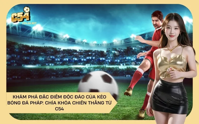 Khám Phá Đặc Điểm Độc Đáo Của Kèo Bóng Đá Pháp: Chìa Khóa Chiến Thắng Từ C54
